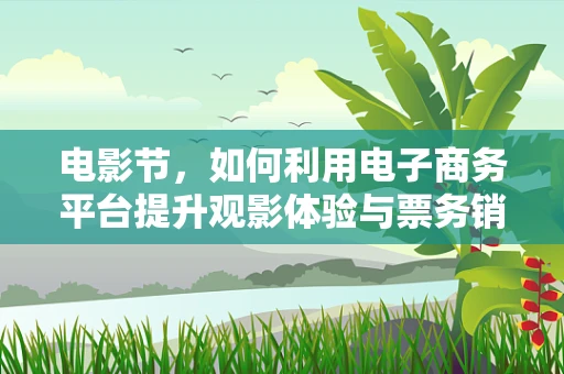 电影节，如何利用电子商务平台提升观影体验与票务销售？
