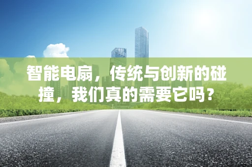 智能电扇，传统与创新的碰撞，我们真的需要它吗？