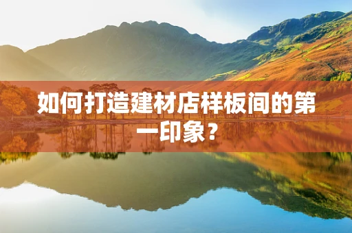 如何打造建材店样板间的第一印象？