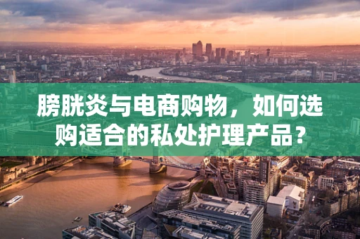 膀胱炎与电商购物，如何选购适合的私处护理产品？