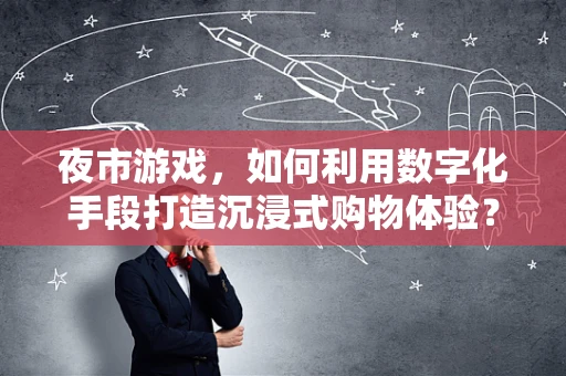 夜市游戏，如何利用数字化手段打造沉浸式购物体验？
