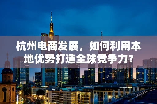 杭州电商发展，如何利用本地优势打造全球竞争力？