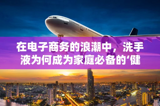 在电子商务的浪潮中，洗手液为何成为家庭必备的‘健康卫士’？