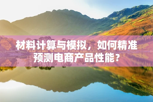 材料计算与模拟，如何精准预测电商产品性能？