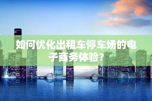 如何优化出租车停车场的电子商务体验？