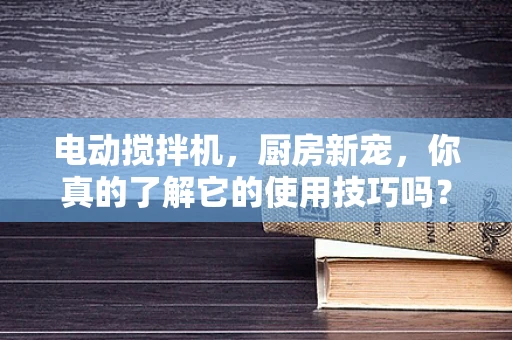 电动搅拌机，厨房新宠，你真的了解它的使用技巧吗？