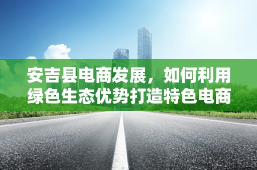 安吉县电商发展，如何利用绿色生态优势打造特色电商之路？