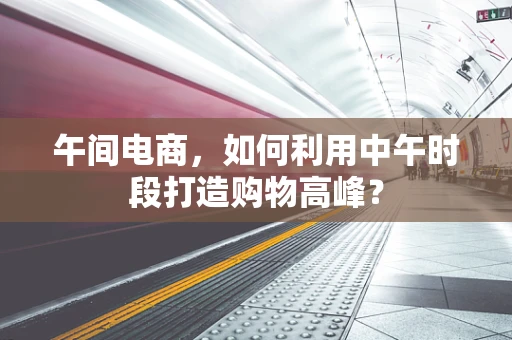 午间电商，如何利用中午时段打造购物高峰？