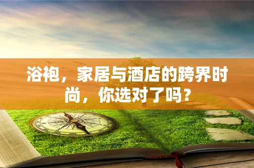 浴袍，家居与酒店的跨界时尚，你选对了吗？