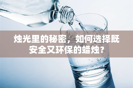 烛光里的秘密，如何选择既安全又环保的蜡烛？