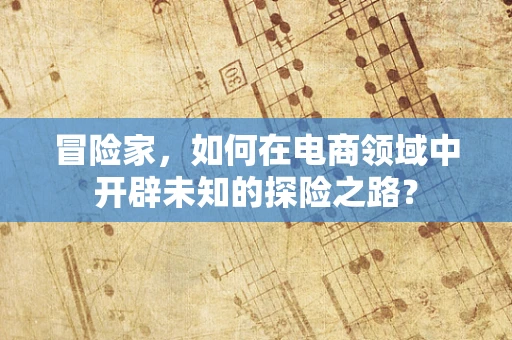 冒险家，如何在电商领域中开辟未知的探险之路？