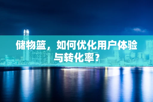 储物篮，如何优化用户体验与转化率？
