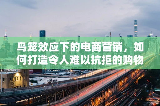 鸟笼效应下的电商营销，如何打造令人难以抗拒的购物体验？