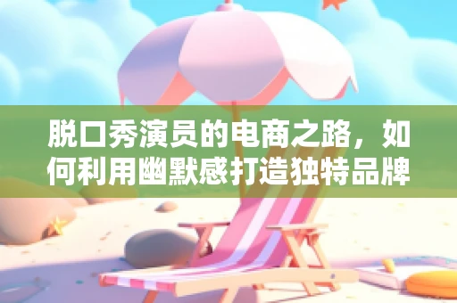 脱口秀演员的电商之路，如何利用幽默感打造独特品牌？