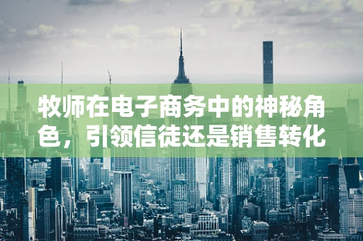 牧师在电子商务中的神秘角色，引领信徒还是销售转化？