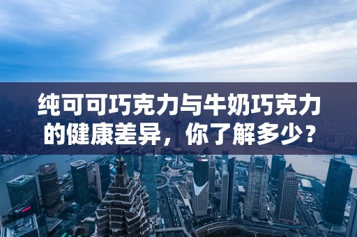 纯可可巧克力与牛奶巧克力的健康差异，你了解多少？