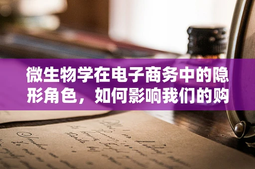 微生物学在电子商务中的隐形角色，如何影响我们的购物体验？