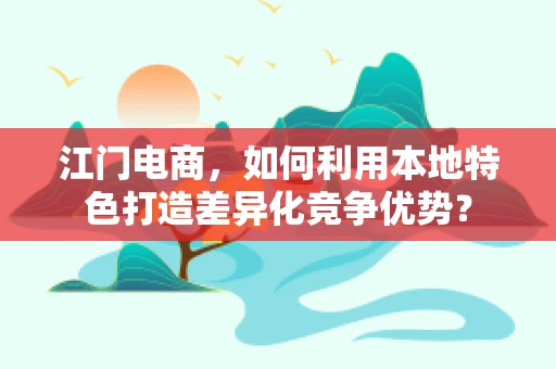 江门电商，如何利用本地特色打造差异化竞争优势？