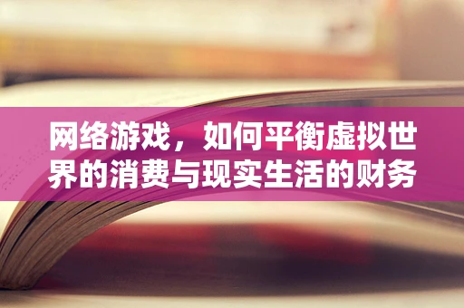 网络游戏，如何平衡虚拟世界的消费与现实生活的财务健康？
