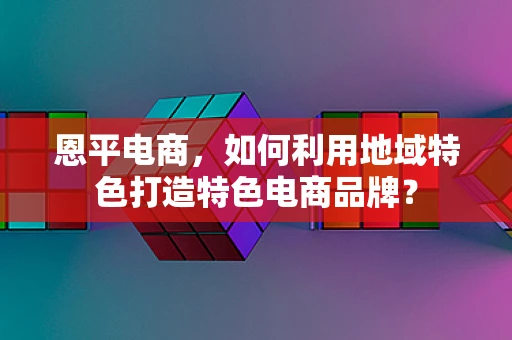 恩平电商，如何利用地域特色打造特色电商品牌？