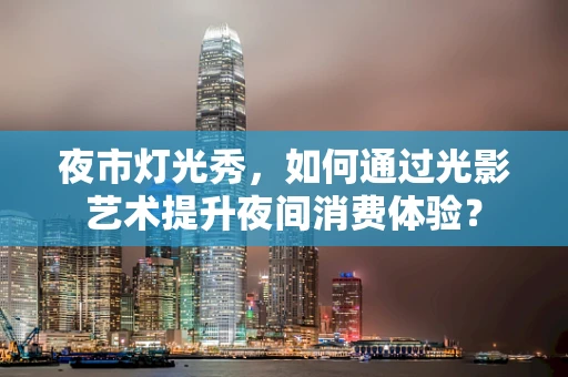 夜市灯光秀，如何通过光影艺术提升夜间消费体验？