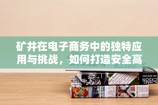 矿井在电子商务中的独特应用与挑战，如何打造安全高效的在线交易平台？