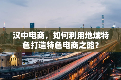 汉中电商，如何利用地域特色打造特色电商之路？