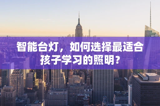 智能台灯，如何选择最适合孩子学习的照明？