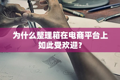 为什么整理箱在电商平台上如此受欢迎？