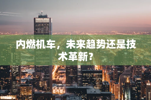 内燃机车，未来趋势还是技术革新？
