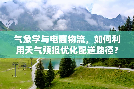 气象学与电商物流，如何利用天气预报优化配送路径？