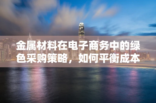 金属材料在电子商务中的绿色采购策略，如何平衡成本与可持续性？