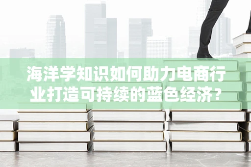 海洋学知识如何助力电商行业打造可持续的蓝色经济？