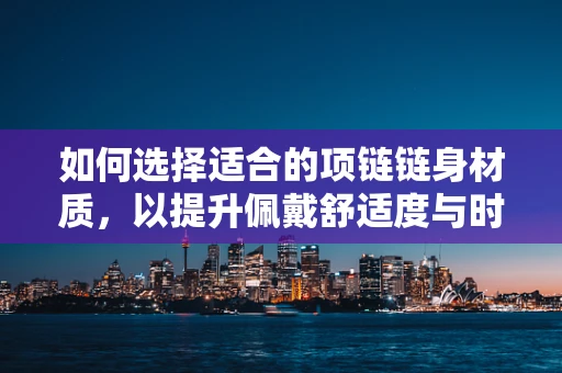 如何选择适合的项链链身材质，以提升佩戴舒适度与时尚感？
