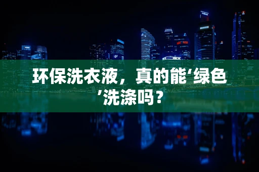 环保洗衣液，真的能‘绿色’洗涤吗？