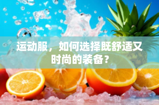 运动服，如何选择既舒适又时尚的装备？