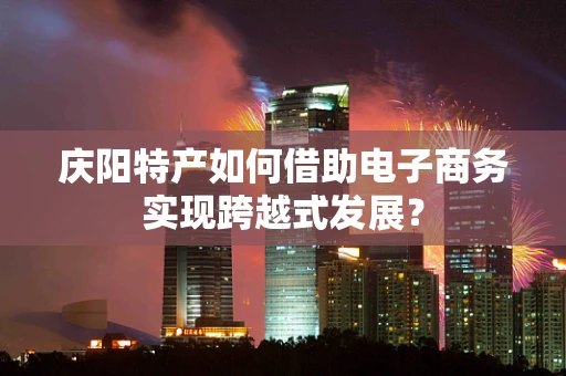 庆阳特产如何借助电子商务实现跨越式发展？