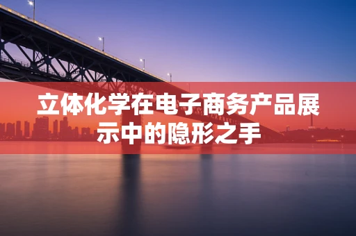 立体化学在电子商务产品展示中的隐形之手