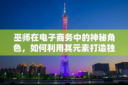 巫师在电子商务中的神秘角色，如何利用其元素打造独特品牌？