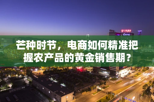 芒种时节，电商如何精准把握农产品的黄金销售期？