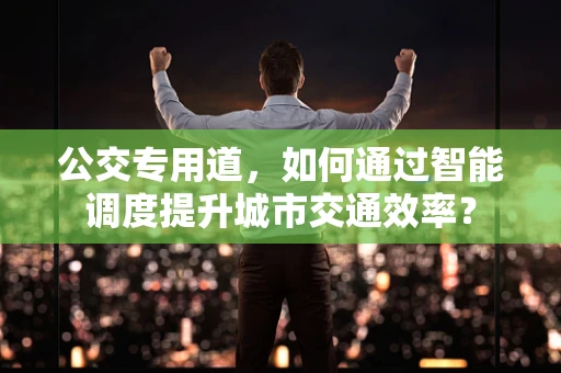 公交专用道，如何通过智能调度提升城市交通效率？