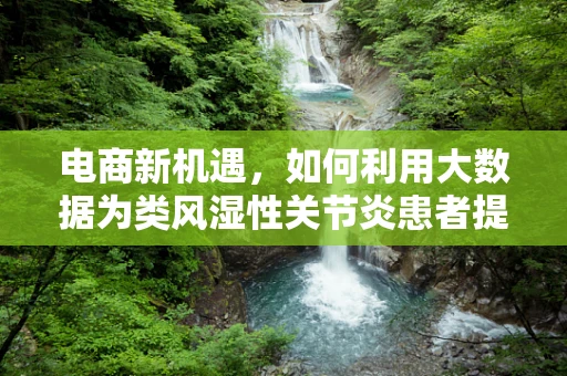 电商新机遇，如何利用大数据为类风湿性关节炎患者提供精准医疗产品？