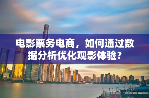 电影票务电商，如何通过数据分析优化观影体验？