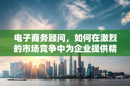 电子商务顾问，如何在激烈的市场竞争中为企业提供精准策略建议？