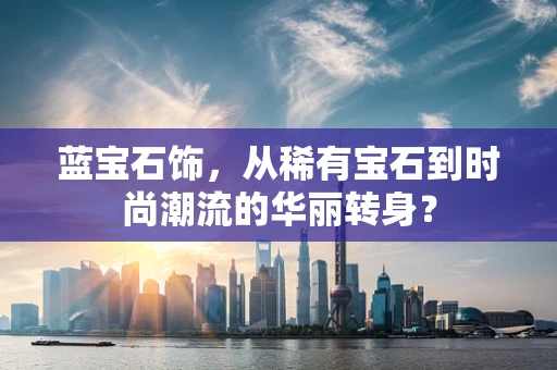 蓝宝石饰，从稀有宝石到时尚潮流的华丽转身？