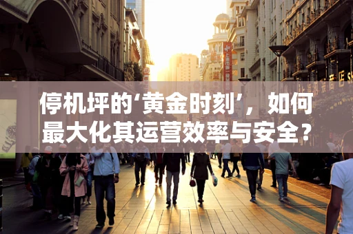 停机坪的‘黄金时刻’，如何最大化其运营效率与安全？