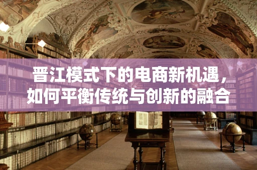 晋江模式下的电商新机遇，如何平衡传统与创新的融合？
