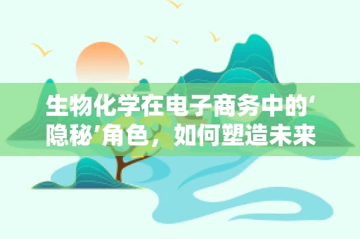 生物化学在电子商务中的‘隐秘’角色，如何塑造未来购物体验？