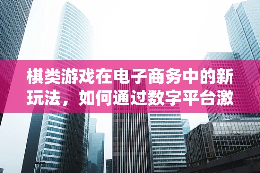 棋类游戏在电子商务中的新玩法，如何通过数字平台激发对弈乐趣？
