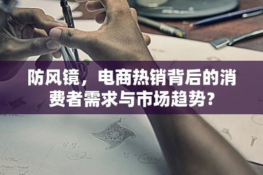 防风镜，电商热销背后的消费者需求与市场趋势？